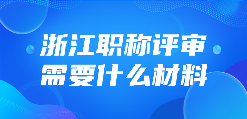 2025年浙江职称评审需要什么材料？怎么准备？