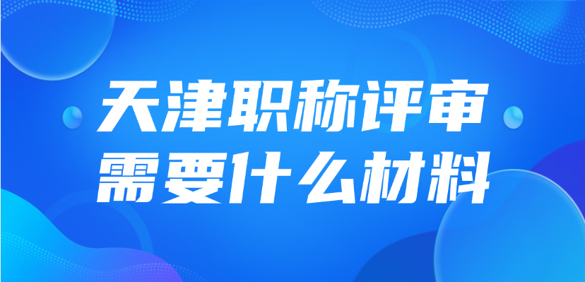 2025年天津职称评审需要什么材料？怎么准备？