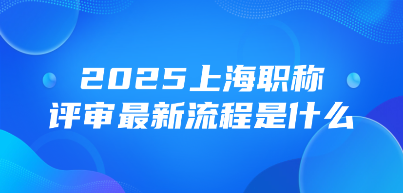 2025上海职称评审最新流程是什么？