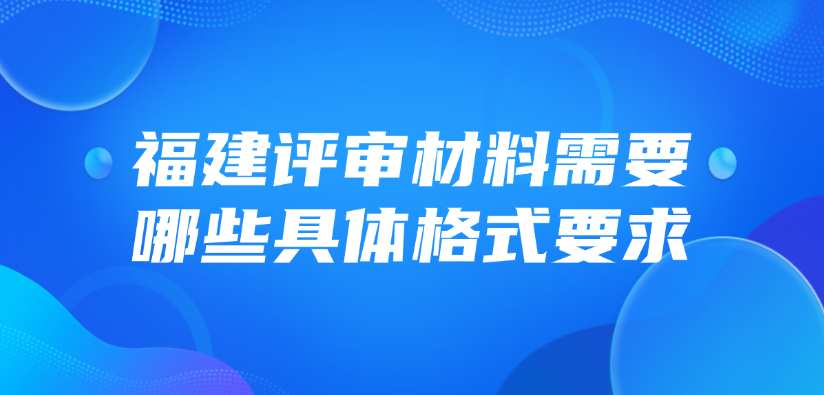 福建省评审材料需要哪些具体格式要求？