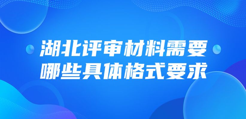湖北省评审材料需要哪些具体格式要求？
