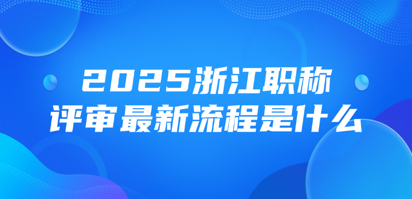 2025浙江职称评审最新流程是什么？