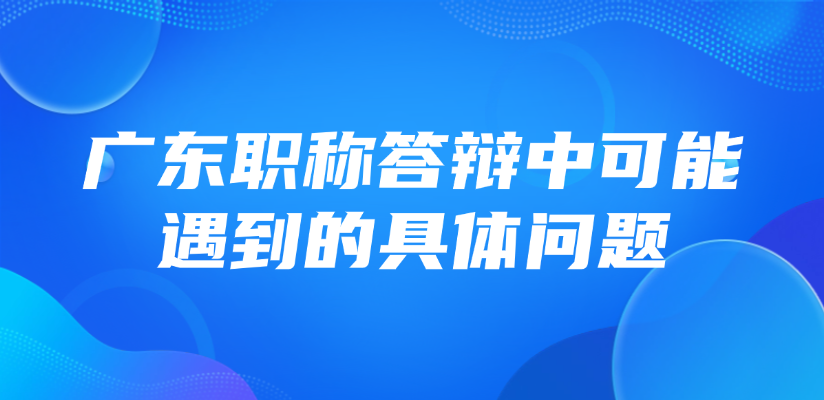 【广东职称】中级职称答辩，答辩中可能遇到的具体问题