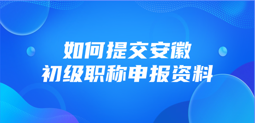 如何提交安徽省的初级职称申报资料？