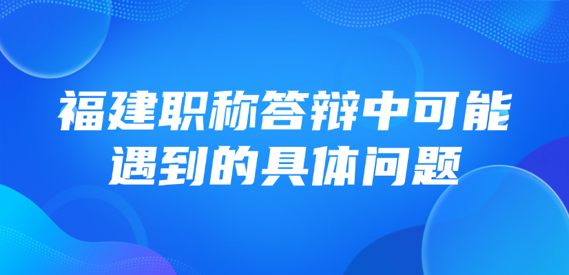 【福建职称】中级职称答辩，答辩中可能遇到的具体问题