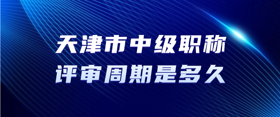 天津市中级职称的评审周期是多久？