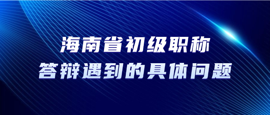 海南省初级职称答辩，答辩中可能遇到的具体问题