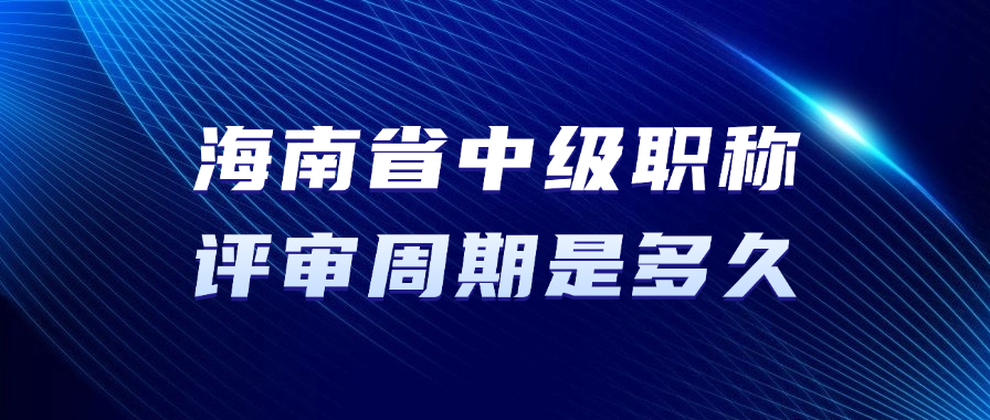 海南省中级职称的评审周期是多久？