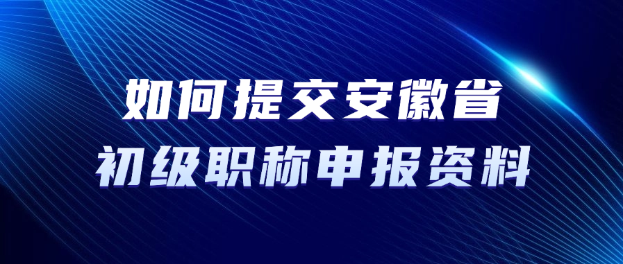如何提交安徽省初级职称申报资料？