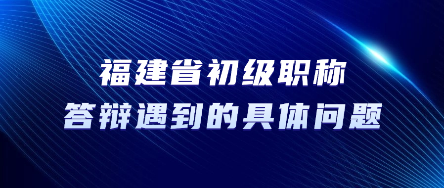 福建省初级职称答辩，答辩中可能遇到的具体问题
