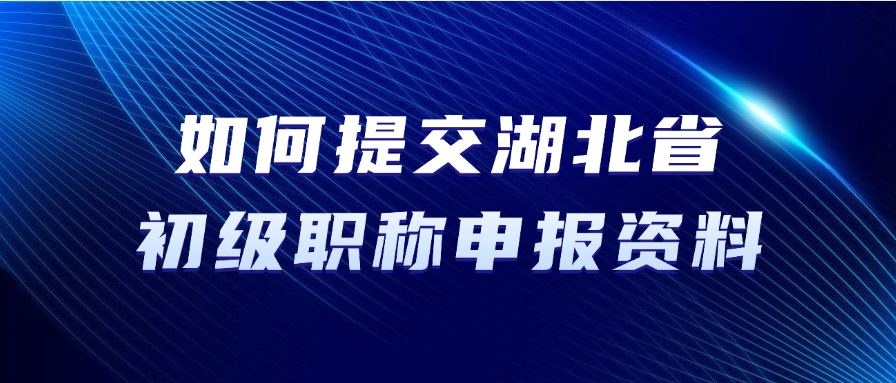 如何提交湖北省初级职称申报资料？