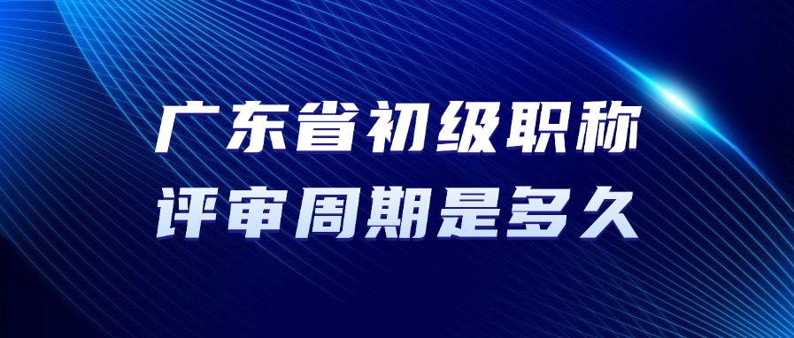 广东省初级职称的评审周期是多久？