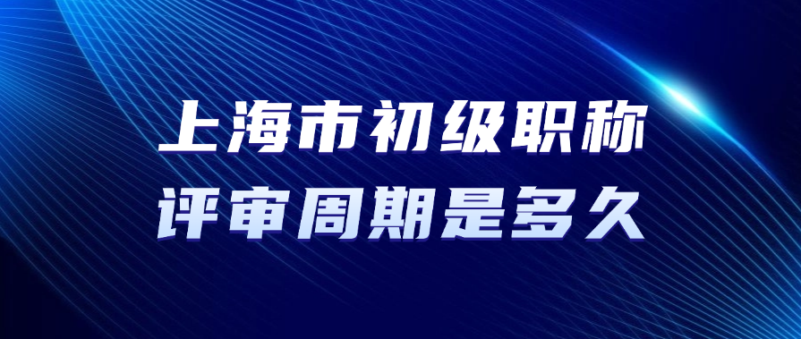上海市初级职称的评审周期是多久？
