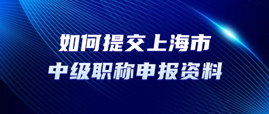 如何提交上海市中级职称申报资料？