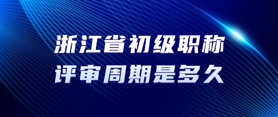 浙江省初级职称的评审周期要多久？