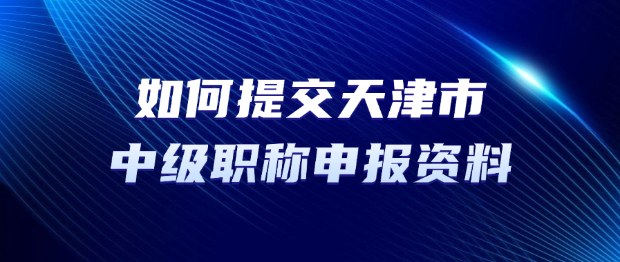 如何提交天津市中级职称申报资料？