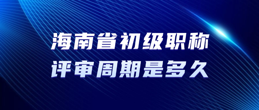 海南省初级职称的评审周期是多久？