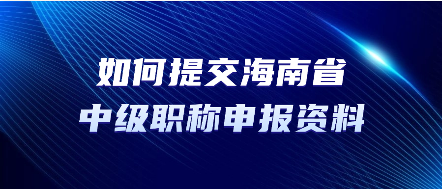 如何提交海南省中级职称申报资料？