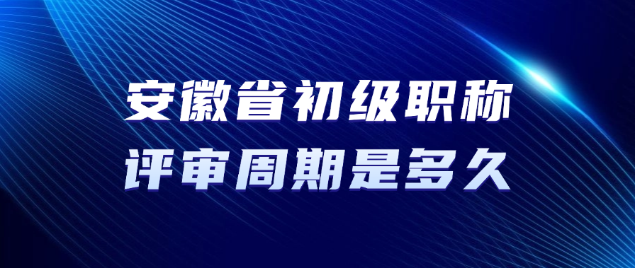 安徽省初级职称的评审周期是多久？