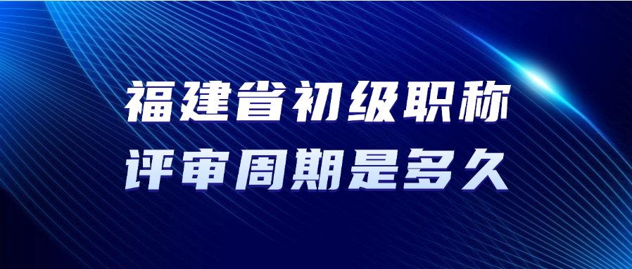 福建省初级职称的评审周期要多久？