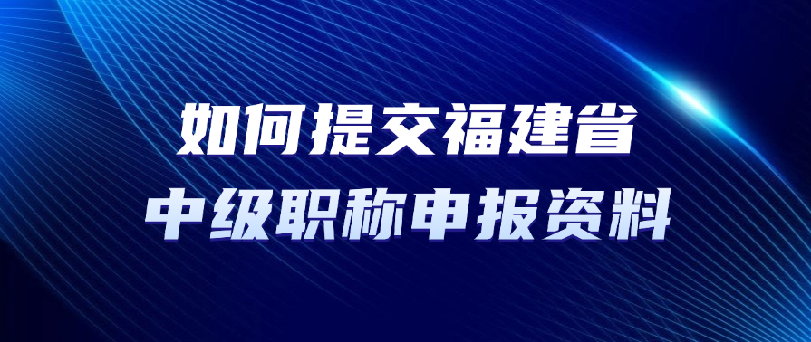 如何提交福建省中级职称申报资料？