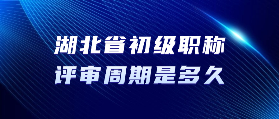 湖北省初级职称的评审周期要多久？