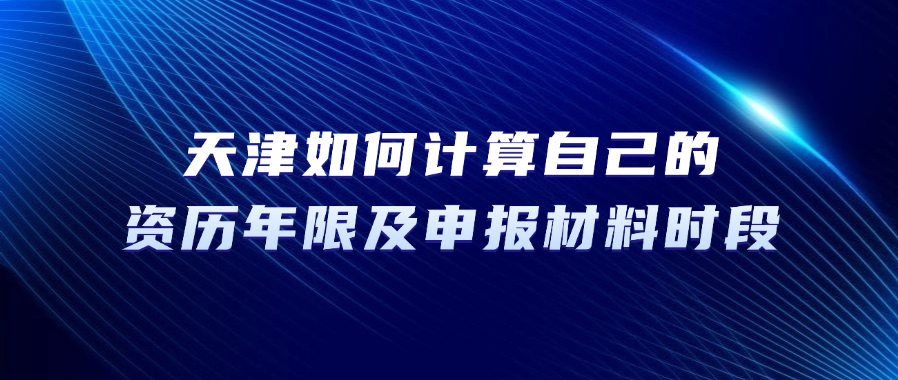 2025年天津市职称评审：如何计算自己的资历年限及申报材料时段？