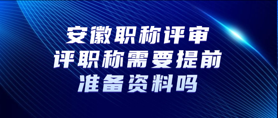 安徽职称评审：评职称需要提前准备资料吗?
