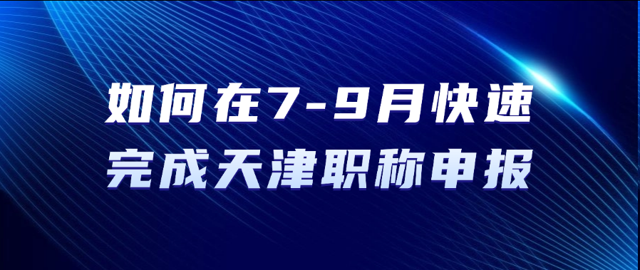 如何在7-9月快速完成天津市职称申报？