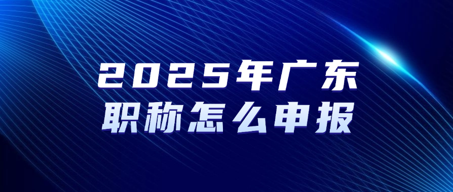 2025年广东职称怎么申报？