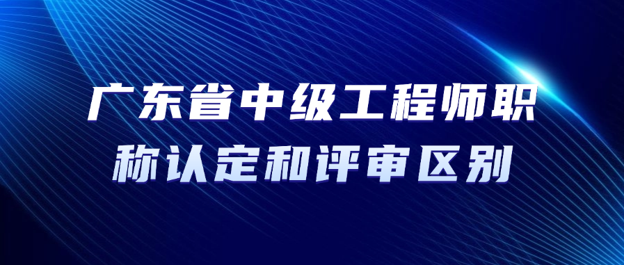 2025年广东省中级工程师职称认定和评审有什么区别?