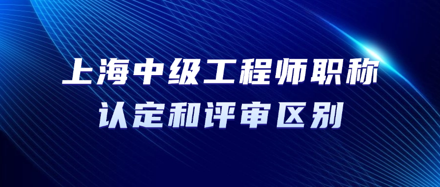 2025年上海中级工程师职称认定和评审有什么区别?