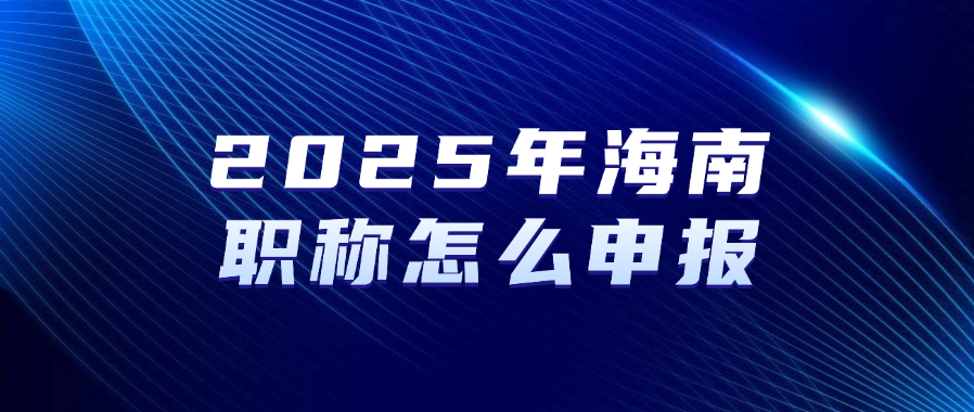 2025年海南职称怎么申报？