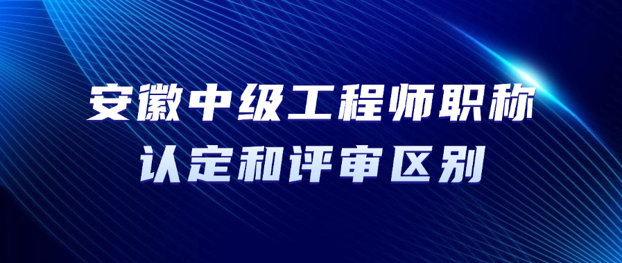 2025年安徽省中级工程师职称认定和评审有什么区别?