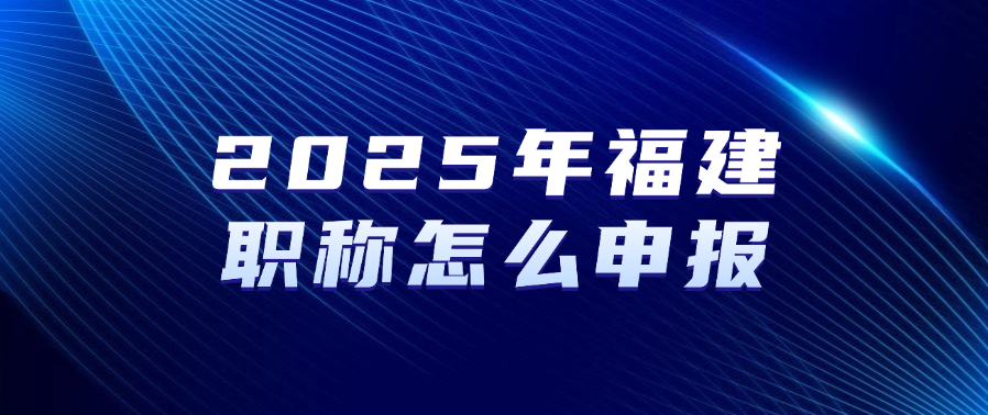 2025年福建职称怎么申报？