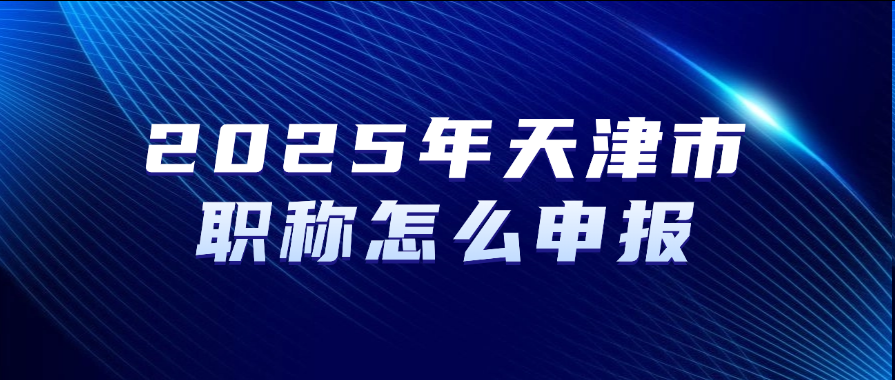 2025年天津市职称怎么申报？