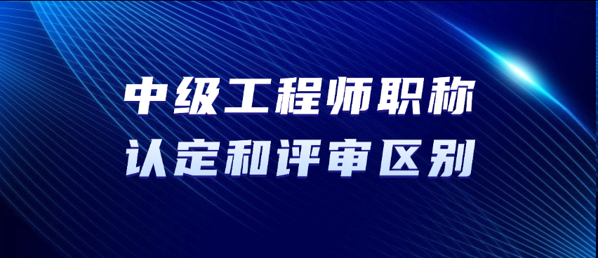 中级工程师职称认定和评审区别