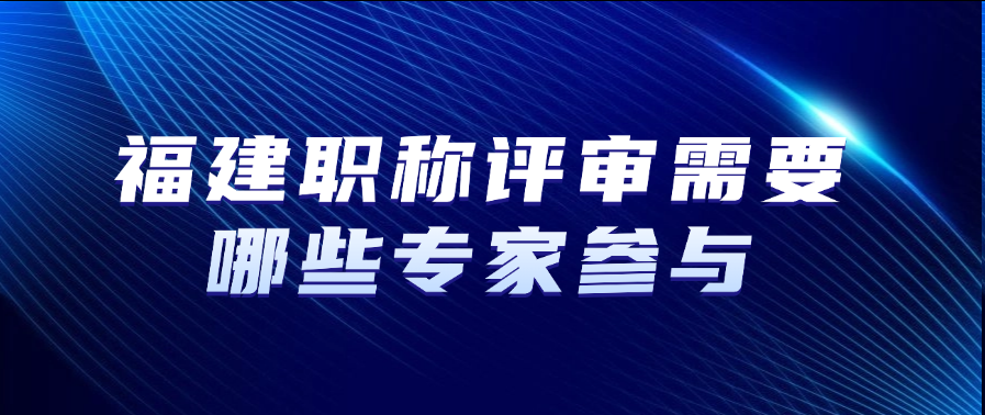 福建职称评审需要哪些专家参与？