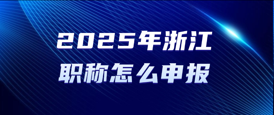 2025年浙江职称怎么申报？职称申报指引