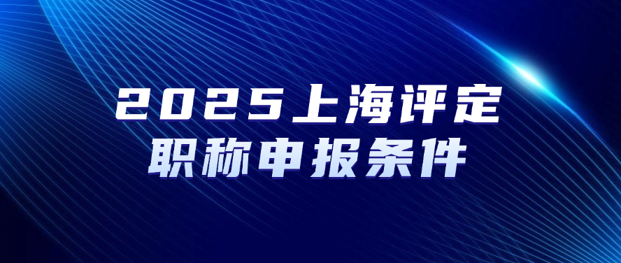 2025上海评定职称-申报条件及申报须知
