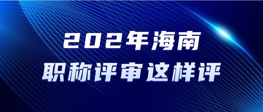 2025年海南职称评审这样评！满足条件即可准备申报！
