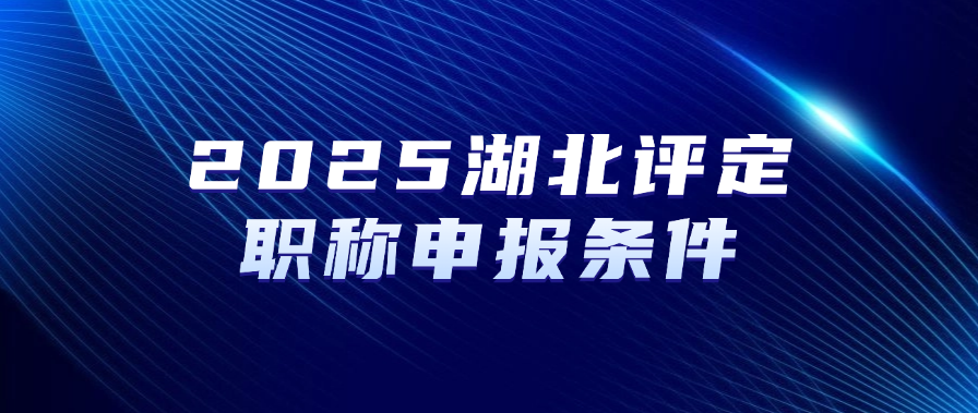 2025湖北评定职称-申报条件及申报须知