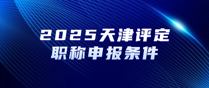 2025天津评定职称-申报条件及申报须知