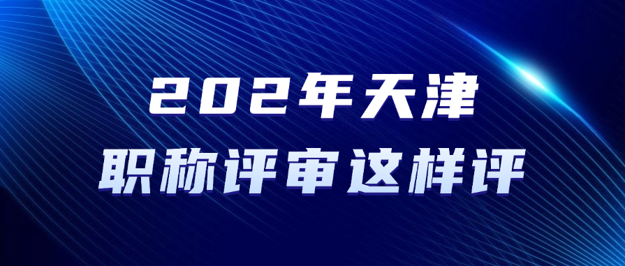 2025年天津职称评审这样评！满足条件即可准备申报！