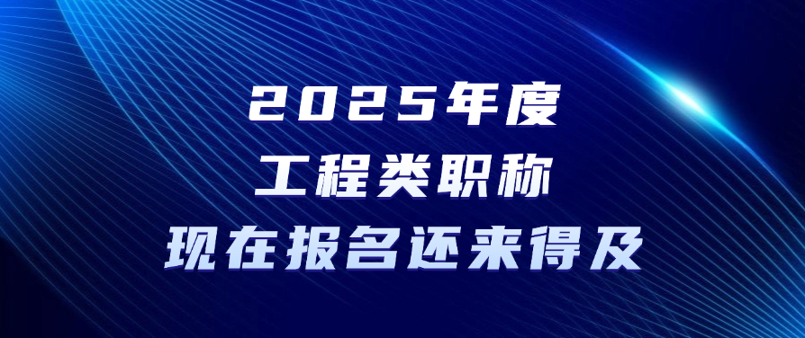 2025年度工程类职称现在报名还来得及！！！