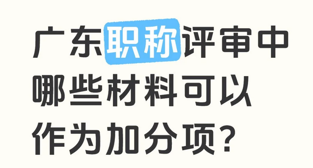 【广东职称】广东职称评审中哪些材料可以作为加分项? 【广东职称】广东职称评审中哪些材料可以作为加分项?