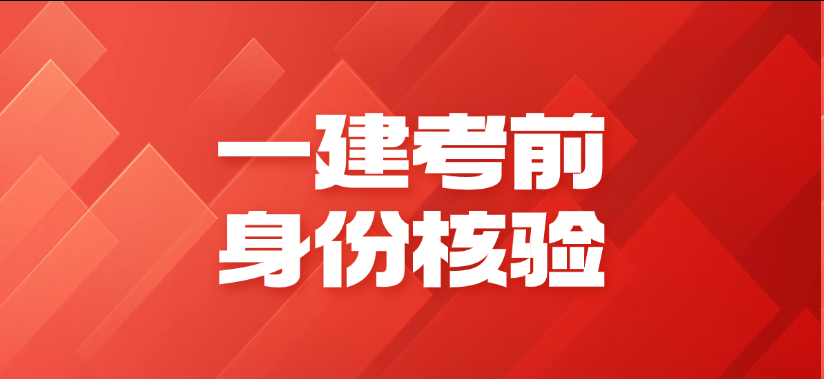 考前必看：2025年一建考生身份核验报到温馨提示