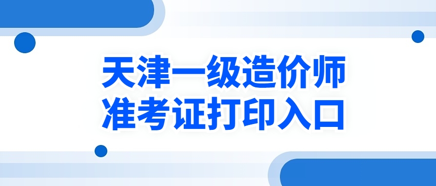 逾期不补!2025年天津一级造价师准考证打印时间提醒 逾期不补!2025年天津一级造价师准考证打印时间提醒